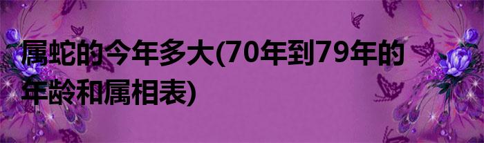 属蛇的今年多大(70年到79年的年龄和属相表)