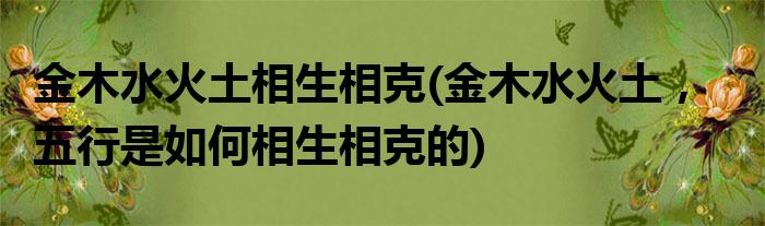 金木水火土相生相克(金木水火土，五行是如何相生相克的)