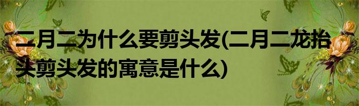 二月二为什么要剪头发(二月二龙抬头剪头发的寓意是什么)